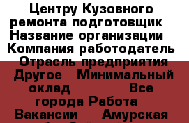 Центру Кузовного ремонта подготовщик › Название организации ­ Компания-работодатель › Отрасль предприятия ­ Другое › Минимальный оклад ­ 30 000 - Все города Работа » Вакансии   . Амурская обл.,Зейский р-н